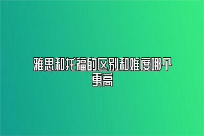 雅思和托福的区别和难度哪个更高