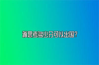 雅思考多少分可以出国?