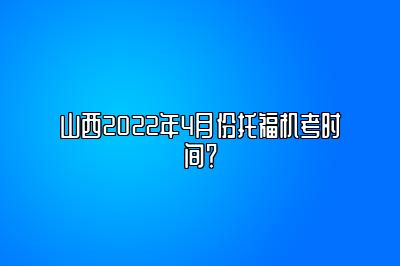 山西2022年4月份托福机考时间？