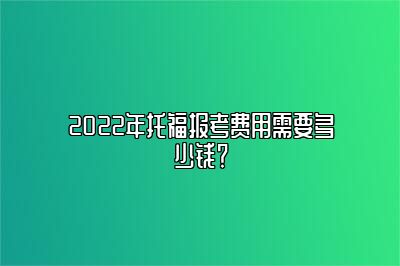 2022年托福报考费用需要多少钱？