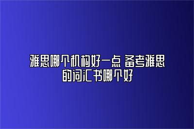 雅思哪个机构好一点 备考雅思的词汇书哪个好