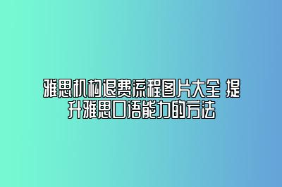 雅思机构退费流程图片大全 提升雅思口语能力的方法