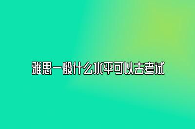 雅思一般什么水平可以去考试