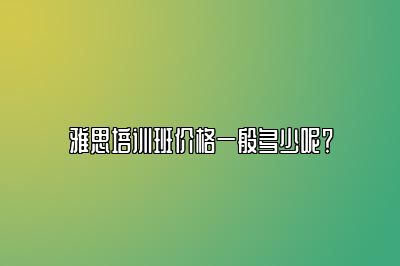 雅思培训班价格一般多少呢？