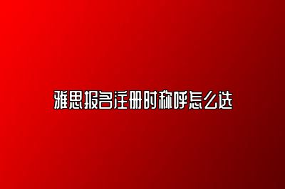 雅思报名注册时称呼怎么选