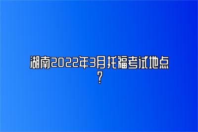湖南2022年3月托福考试地点？