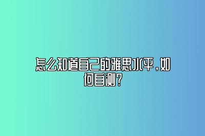 怎么知道自己的雅思水平，如何自测？