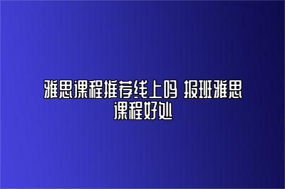 雅思课程推荐线上吗 报班雅思课程好处