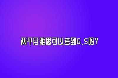 两个月雅思可以考到6.5吗?