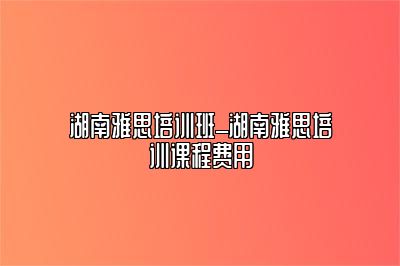 湖南雅思培训班_湖南雅思培训课程费用