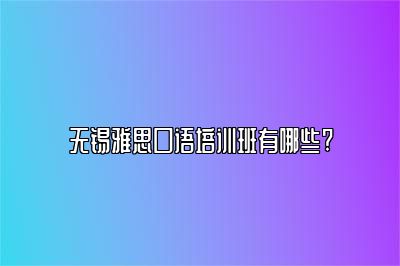 无锡雅思口语培训班有哪些?