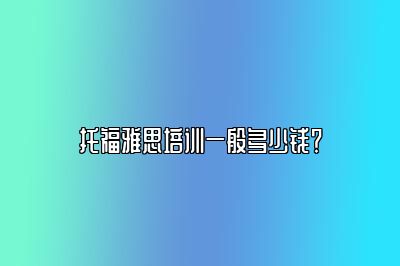 托福雅思培训一般多少钱？