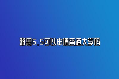 雅思6.5可以申请香港大学吗