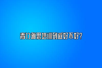 青竹雅思培训到底好不好？