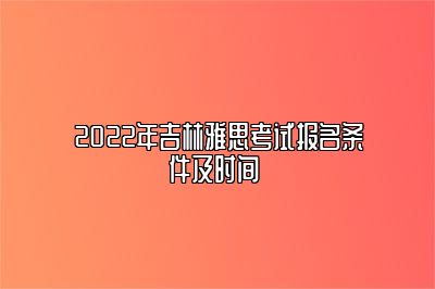 2022年吉林雅思考试报名条件及时间 