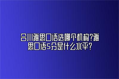 合川雅思口语选哪个机构？雅思口语5分是什么水平？