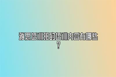 雅思培训班的培训内容有哪些？