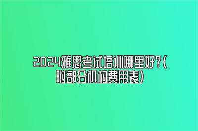 2024雅思考试培训哪里好?（附部分机构费用表）