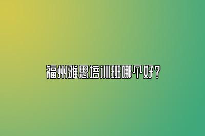 福州雅思培训班哪个好？