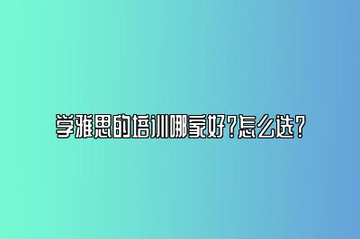 学雅思的培训哪家好？怎么选？