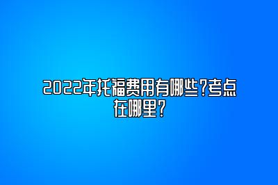 2022年托福费用有哪些？考点在哪里？