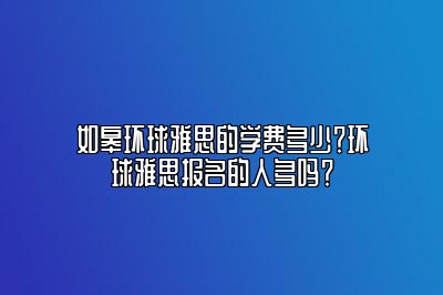 如皋环球雅思的学费多少？环球雅思报名的人多吗？