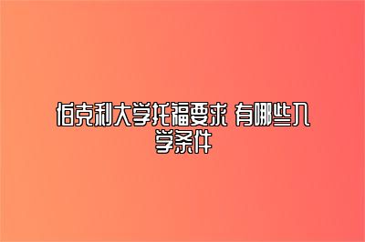 伯克利大学托福要求 有哪些入学条件