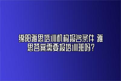 绵阳雅思培训机构报名条件 雅思答案需要报培训班吗？