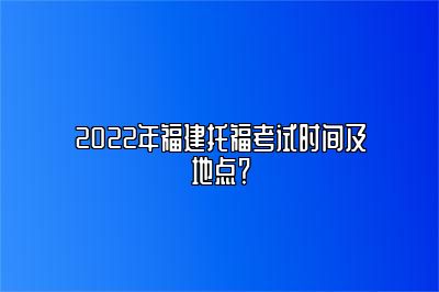 2022年福建托福考试时间及地点？