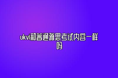 ukvi和普通雅思考试内容一样吗