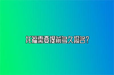 托福需要提前多久报名？