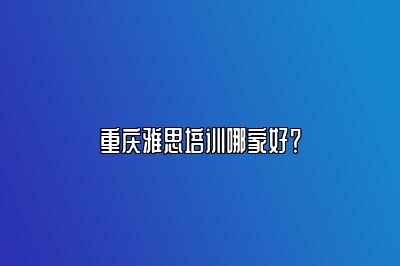 重庆雅思培训哪家好？