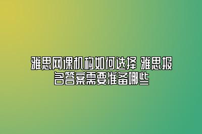 雅思网课机构如何选择 雅思报名答案需要准备哪些