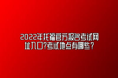 2022年托福官方报名考试网址入口？考试地点有哪些？