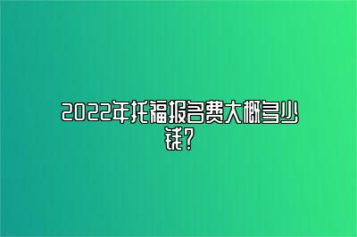 2022年托福报名费大概多少钱？