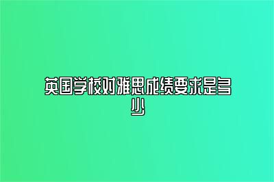 英国学校对雅思成绩要求是多少