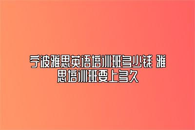 宁波雅思英语培训班多少钱 雅思培训班要上多久