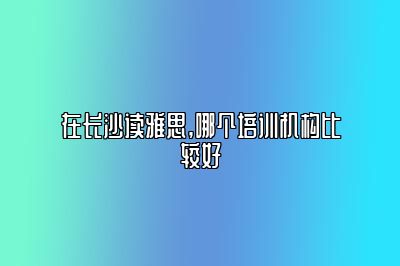 在长沙读雅思,哪个培训机构比较好