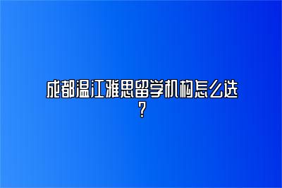 成都温江雅思留学机构怎么选?