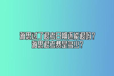 雅思过了退考日期还能退吗？雅思退考费是多少？