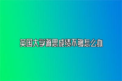 英国大学雅思成绩不够怎么办