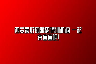 西安最好的雅思培训机构 一起来看看吧！