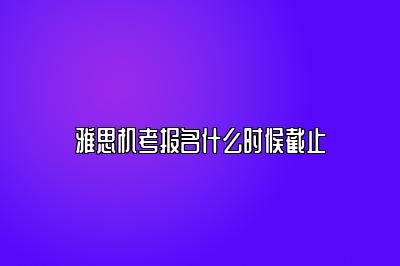 雅思机考报名什么时候截止