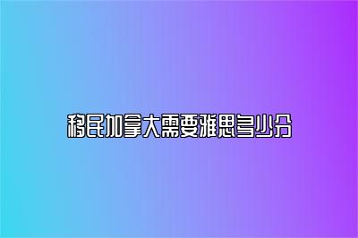 移民加拿大需要雅思多少分