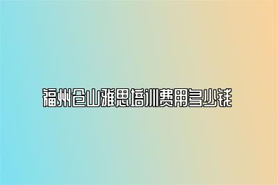 福州仓山雅思培训费用多少钱 