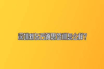 深圳新东方雅思培训怎么样？