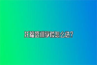 托福培训学校怎么选？