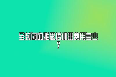 全封闭的雅思培训班费用多少？