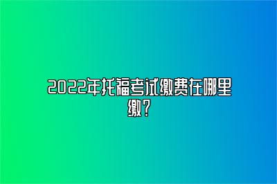 2022年托福考试缴费在哪里缴？