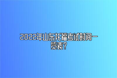 2022年山东托福考试时间一览表？